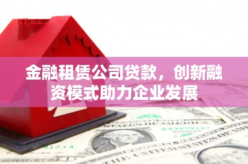 禹州金融租赁公司贷款，创新融资模式助力企业发展