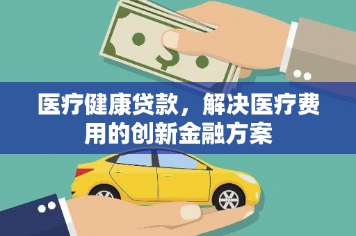 禹州医疗健康贷款，解决医疗费用的创新金融方案
