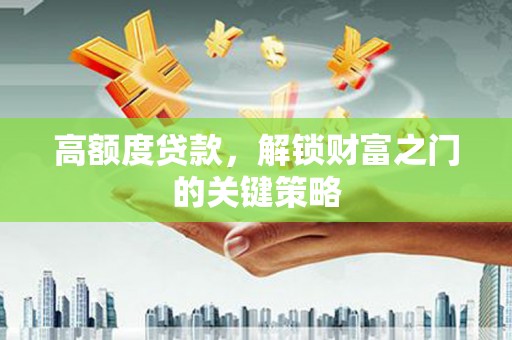 禹州高额度贷款，解锁财富之门的关键策略