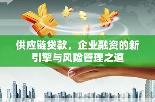 禹州供应链贷款，企业融资的新引擎与风险管理之道