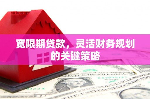 禹州宽限期贷款，灵活财务规划的关键策略