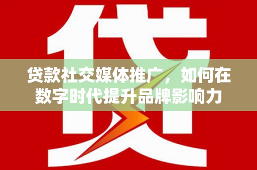 禹州贷款社交媒体推广，如何在数字时代提升品牌影响力