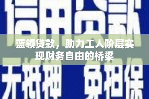 禹州蓝领贷款，助力工人阶层实现财务自由的桥梁