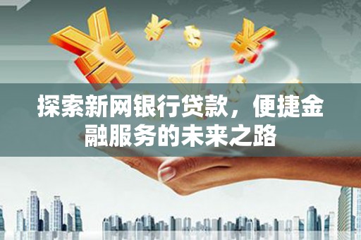 禹州探索新网银行贷款，便捷金融服务的未来之路