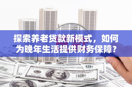 禹州探索养老贷款新模式，如何为晚年生活提供财务保障？