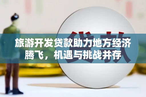 禹州旅游开发贷款助力地方经济腾飞，机遇与挑战并存