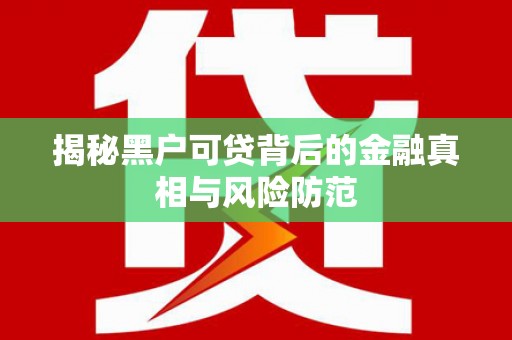 禹州揭秘黑户可贷背后的金融真相与风险防范
