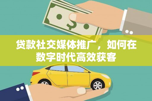 禹州贷款社交媒体推广，如何在数字时代高效获客