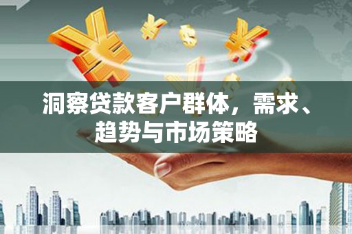 禹州洞察贷款客户群体，需求、趋势与市场策略