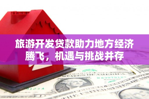 禹州旅游开发贷款助力地方经济腾飞，机遇与挑战并存