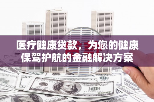 禹州医疗健康贷款，为您的健康保驾护航的金融解决方案