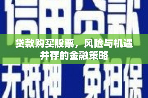 禹州贷款购买股票，风险与机遇并存的金融策略