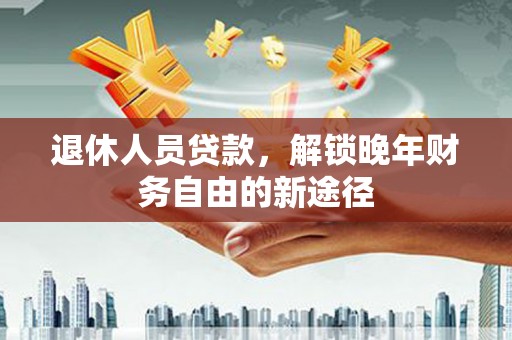 禹州退休人员贷款，解锁晚年财务自由的新途径
