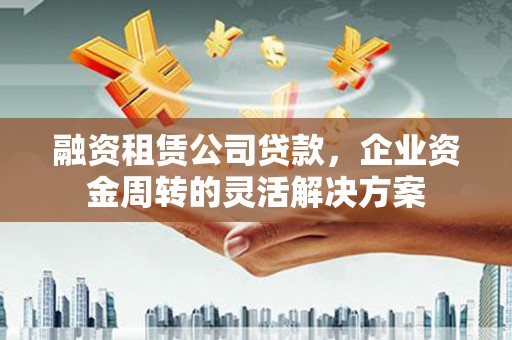 禹州融资租赁公司贷款，企业资金周转的灵活解决方案