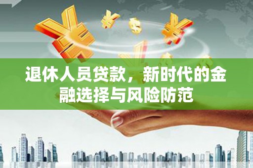 禹州退休人员贷款，新时代的金融选择与风险防范