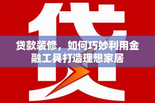 禹州贷款装修，如何巧妙利用金融工具打造理想家居