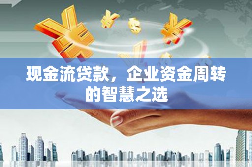 禹州现金流贷款，企业资金周转的智慧之选