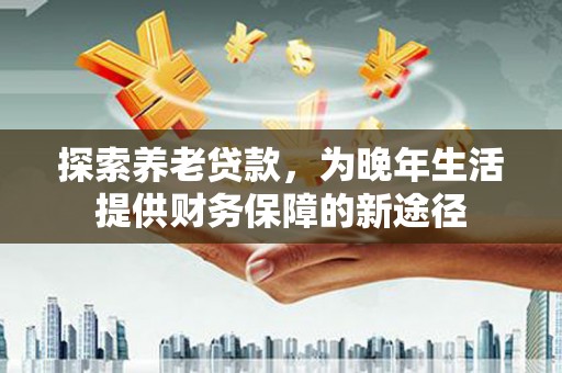禹州探索养老贷款，为晚年生活提供财务保障的新途径