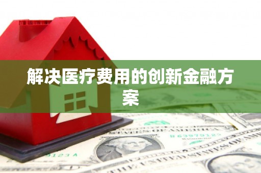 禹州解决医疗费用的创新金融方案