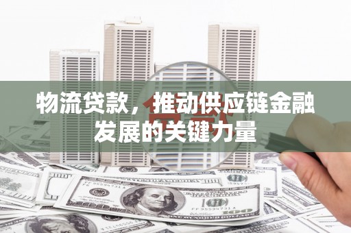 禹州物流贷款，推动供应链金融发展的关键力量