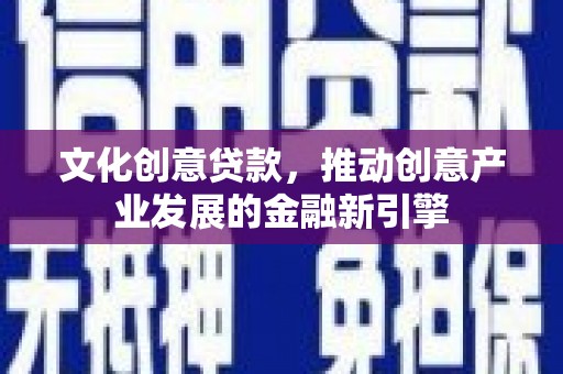 禹州文化创意贷款，推动创意产业发展的金融新引擎