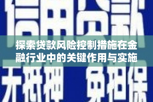 禹州探索贷款风险控制措施在金融行业中的关键作用与实施策略
