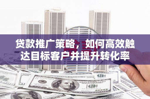 禹州贷款推广策略，如何高效触达目标客户并提升转化率