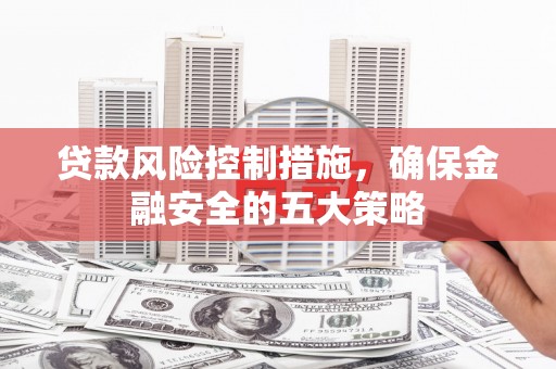禹州贷款风险控制措施，确保金融安全的五大策略