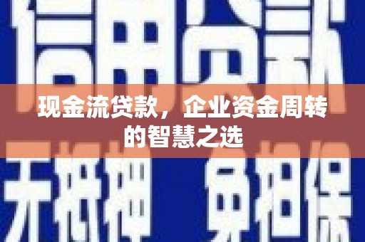 禹州现金流贷款，企业资金周转的智慧之选