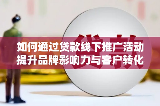 禹州如何通过贷款线下推广活动提升品牌影响力与客户转化率