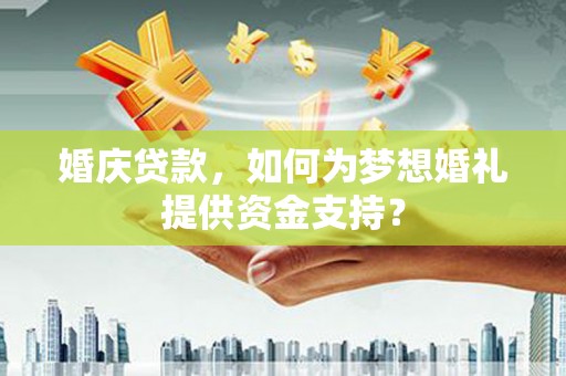 禹州婚庆贷款，如何为梦想婚礼提供资金支持？