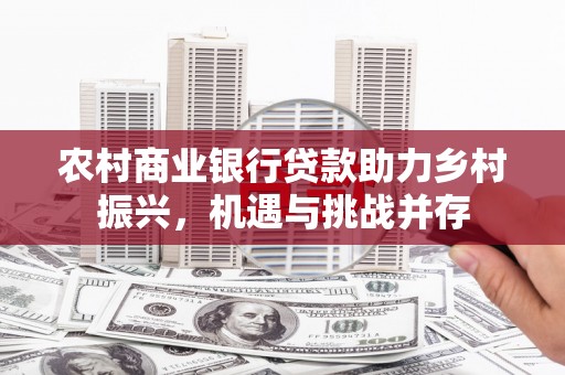禹州农村商业银行贷款助力乡村振兴，机遇与挑战并存