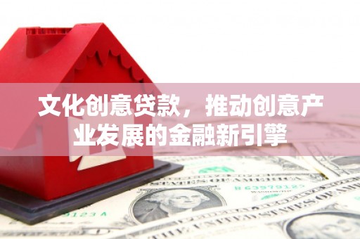 禹州文化创意贷款，推动创意产业发展的金融新引擎