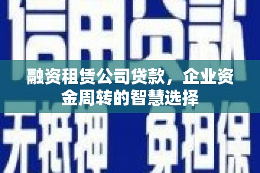 禹州融资租赁公司贷款，企业资金周转的智慧选择