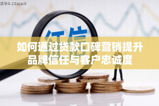 禹州如何通过贷款口碑营销提升品牌信任与客户忠诚度