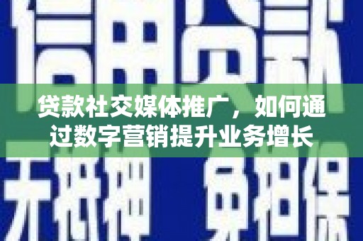 禹州贷款社交媒体推广，如何通过数字营销提升业务增长