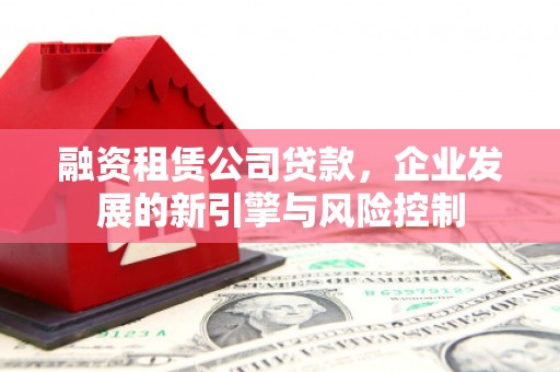 禹州融资租赁公司贷款，企业发展的新引擎与风险控制