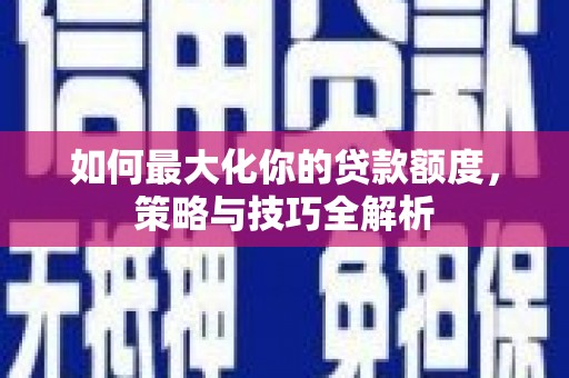 禹州如何最大化你的贷款额度，策略与技巧全解析