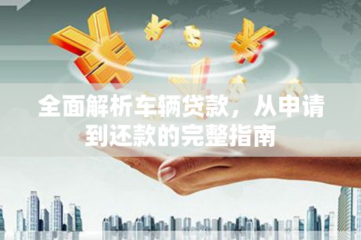 禹州全面解析车辆贷款，从申请到还款的完整指南