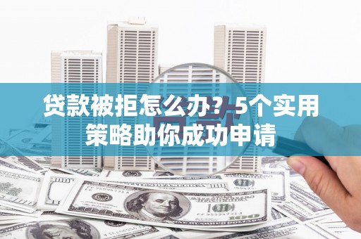 禹州贷款被拒怎么办？5个实用策略助你成功申请