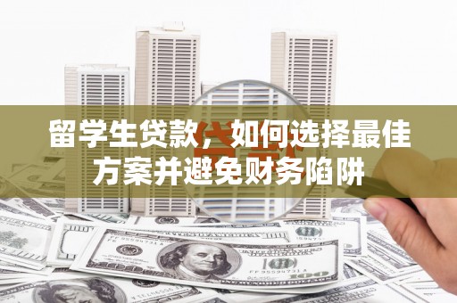 禹州留学生贷款，如何选择最佳方案并避免财务陷阱