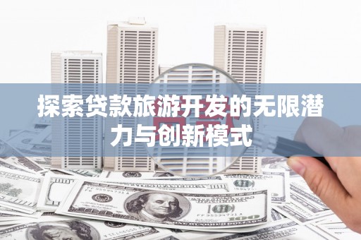 禹州探索贷款旅游开发的无限潜力与创新模式