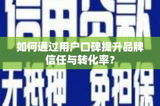 禹州如何通过用户口碑提升品牌信任与转化率？