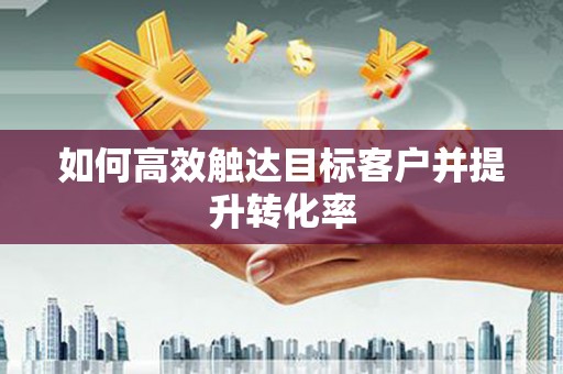 禹州如何高效触达目标客户并提升转化率