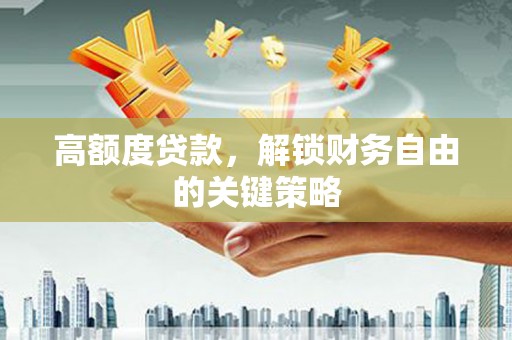 禹州高额度贷款，解锁财务自由的关键策略