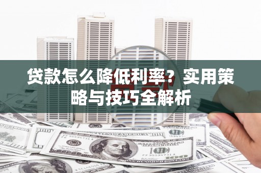 禹州贷款怎么降低利率？实用策略与技巧全解析